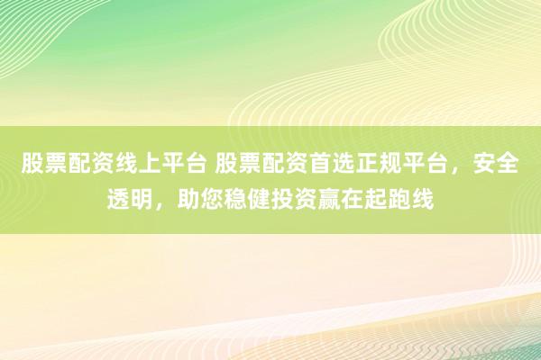 股票配资线上平台 股票配资首选正规平台，安全透明，助您稳健投资赢在起跑线
