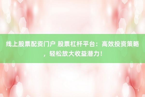 线上股票配资门户 股票杠杆平台：高效投资策略，轻松放大收益潜力！
