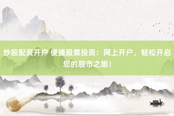 炒股配资开户 便捷股票投资：网上开户，轻松开启您的股市之旅！