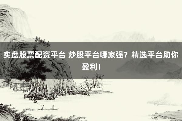 实盘股票配资平台 炒股平台哪家强？精选平台助你盈利！