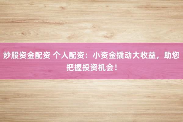 炒股资金配资 个人配资：小资金撬动大收益，助您把握投资机会！