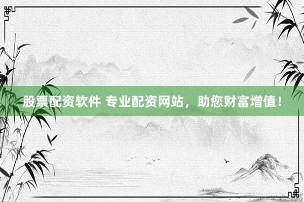 股票配资软件 专业配资网站，助您财富增值！