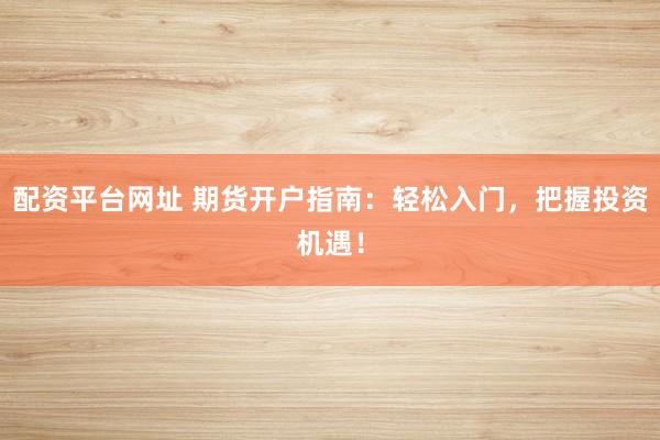 配资平台网址 期货开户指南：轻松入门，把握投资机遇！