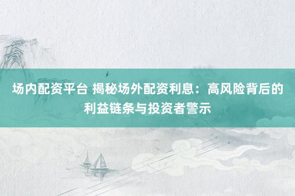 场内配资平台 揭秘场外配资利息：高风险背后的利益链条与投资者警示