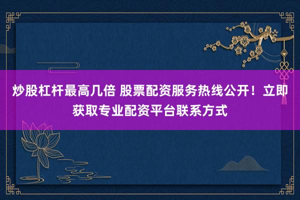 炒股杠杆最高几倍 股票配资服务热线公开！立即获取专业配资平台联系方式