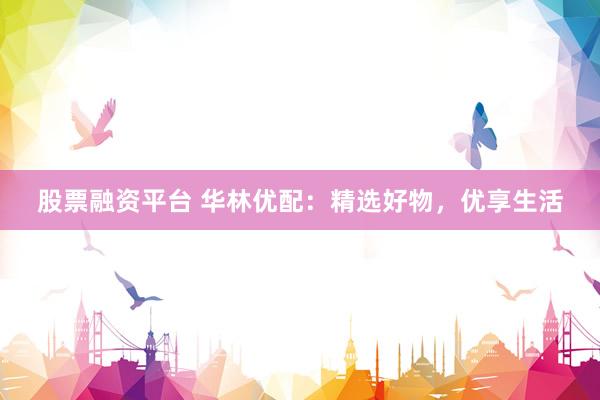 股票融资平台 华林优配：精选好物，优享生活