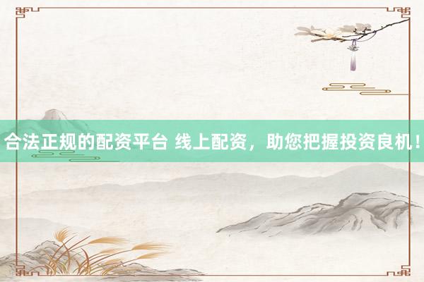 合法正规的配资平台 线上配资，助您把握投资良机！