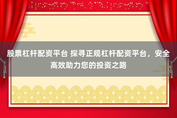 股票杠杆配资平台 探寻正规杠杆配资平台，安全高效助力您的投资之路