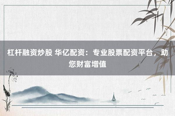 杠杆融资炒股 华亿配资：专业股票配资平台，助您财富增值