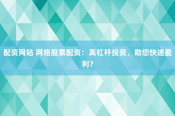 配资网站 网络股票配资：高杠杆投资，助您快速盈利？
