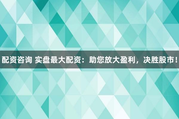 配资咨询 实盘最大配资：助您放大盈利，决胜股市！