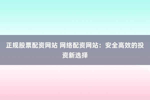 正规股票配资网站 网络配资网站：安全高效的投资新选择