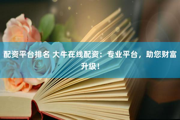 配资平台排名 大牛在线配资：专业平台，助您财富升级！