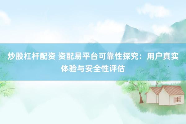 炒股杠杆配资 资配易平台可靠性探究：用户真实体验与安全性评估