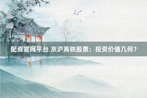配资官网平台 京沪高铁股票：投资价值几何？