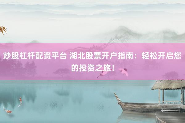 炒股杠杆配资平台 湖北股票开户指南：轻松开启您的投资之旅！