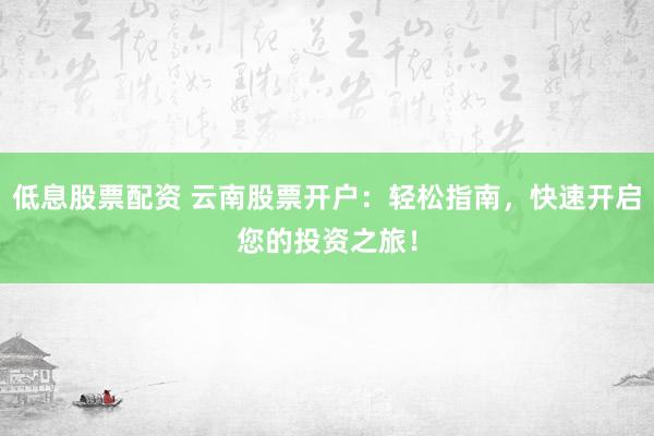 低息股票配资 云南股票开户：轻松指南，快速开启您的投资之旅！