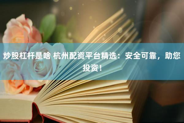 炒股杠杆是啥 杭州配资平台精选：安全可靠，助您投资！
