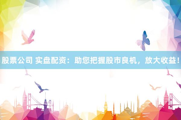 股票公司 实盘配资：助您把握股市良机，放大收益！
