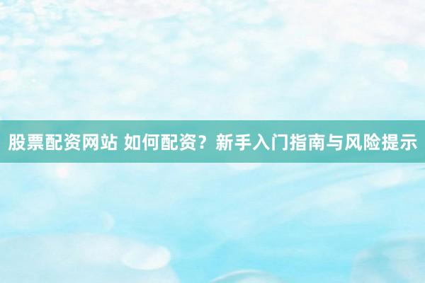 股票配资网站 如何配资？新手入门指南与风险提示