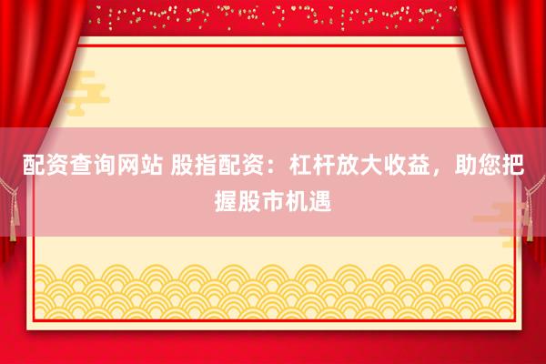 配资查询网站 股指配资：杠杆放大收益，助您把握股市机遇