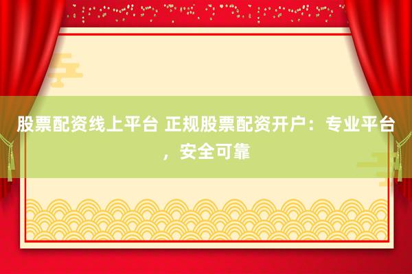 股票配资线上平台 正规股票配资开户：专业平台，安全可靠