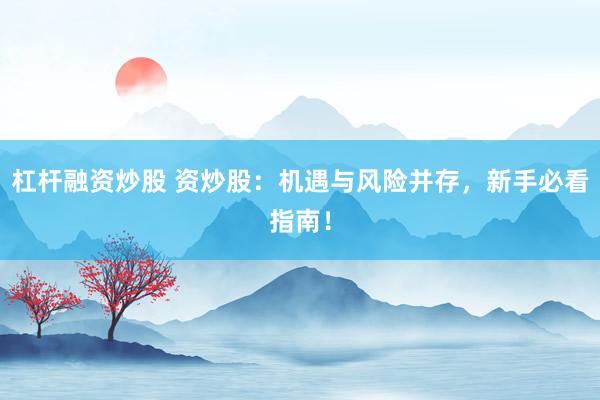 杠杆融资炒股 资炒股：机遇与风险并存，新手必看指南！