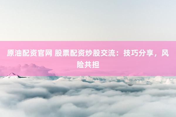 原油配资官网 股票配资炒股交流：技巧分享，风险共担