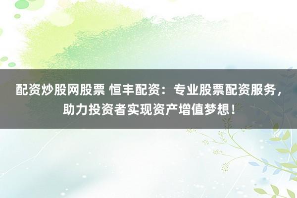配资炒股网股票 恒丰配资：专业股票配资服务，助力投资者实现资产增值梦想！