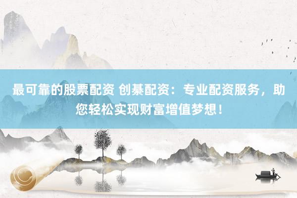 最可靠的股票配资 创綦配资：专业配资服务，助您轻松实现财富增值梦想！