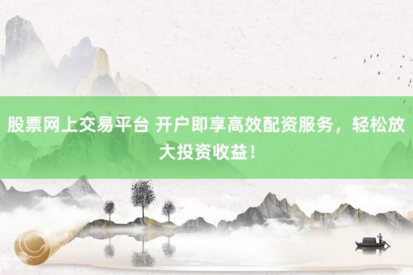 股票网上交易平台 开户即享高效配资服务，轻松放大投资收益！
