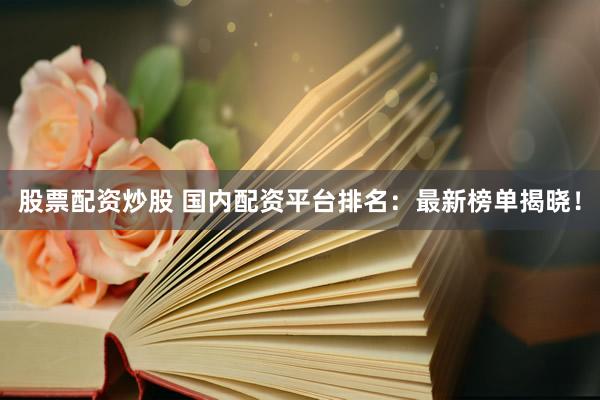 股票配资炒股 国内配资平台排名：最新榜单揭晓！