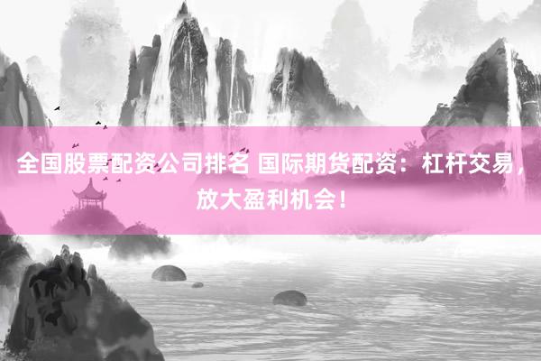 全国股票配资公司排名 国际期货配资：杠杆交易，放大盈利机会！
