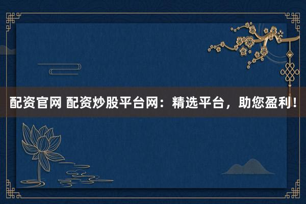 配资官网 配资炒股平台网:精选平台,助您盈利!