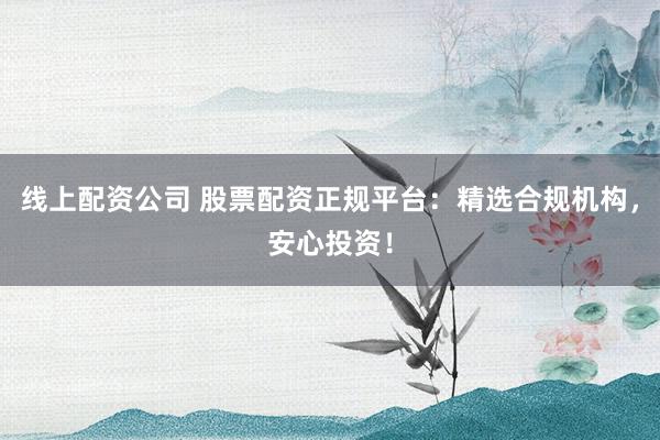 线上配资公司 股票配资正规平台:精选合规机构,安心投资!