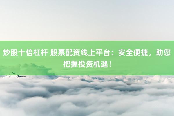 炒股十倍杠杆 股票配资线上平台:安全便捷,助您把握投资机遇!