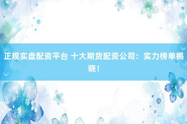 正规实盘配资平台 十大期货配资公司:实力榜单揭晓!
