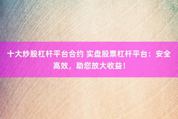 十大炒股杠杆平台合约 实盘股票杠杆平台:安全高效,助您放大收益!