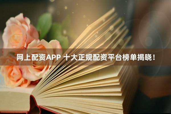 网上配资APP 十大正规配资平台榜单揭晓!