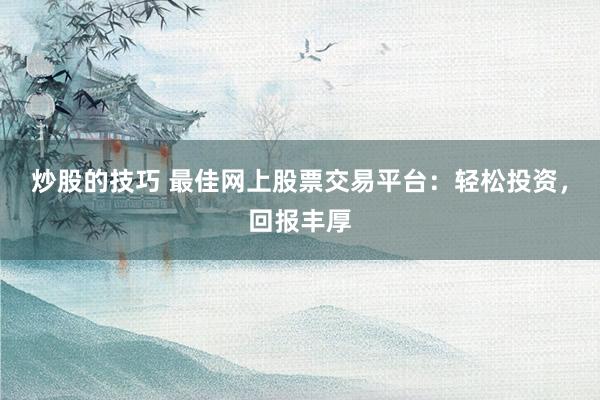 炒股的技巧 最佳网上股票交易平台:轻松投资,回报丰厚