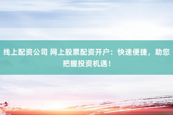 线上配资公司 网上股票配资开户:快速便捷,助您把握投资机遇!