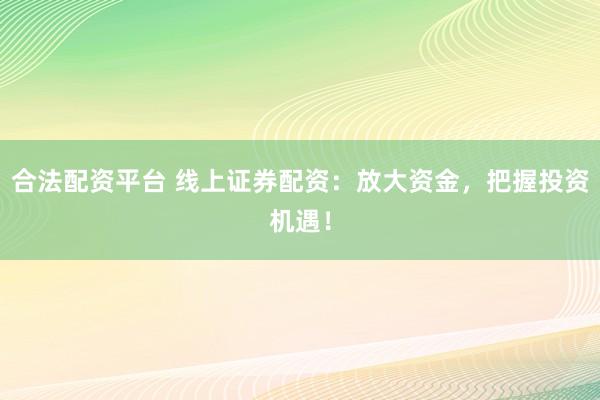 合法配资平台 线上证券配资:放大资金,把握投资机遇!