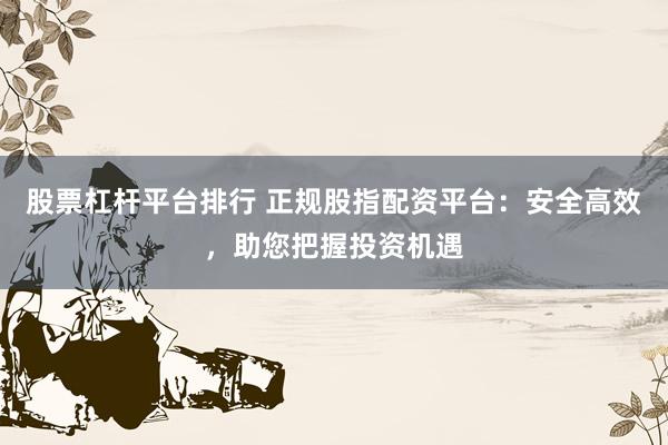 股票杠杆平台排行 正规股指配资平台:安全高效,助您把握投资机遇