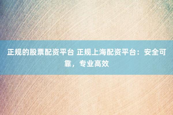 正规的股票配资平台 正规上海配资平台:安全可靠,专业高效