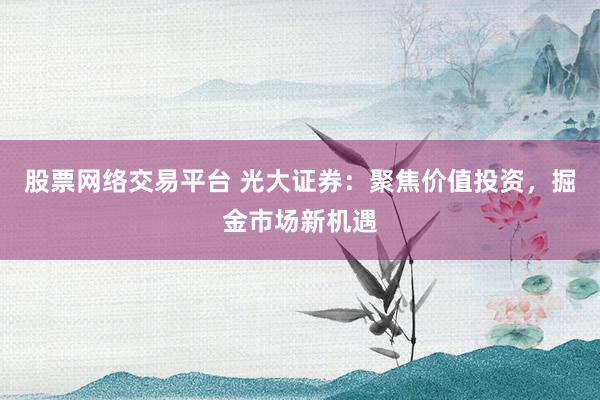 股票网络交易平台 光大证券：聚焦价值投资，掘金市场新机遇