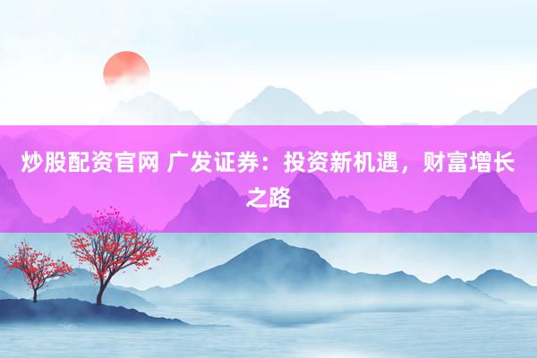 炒股配资官网 广发证券：投资新机遇，财富增长之路