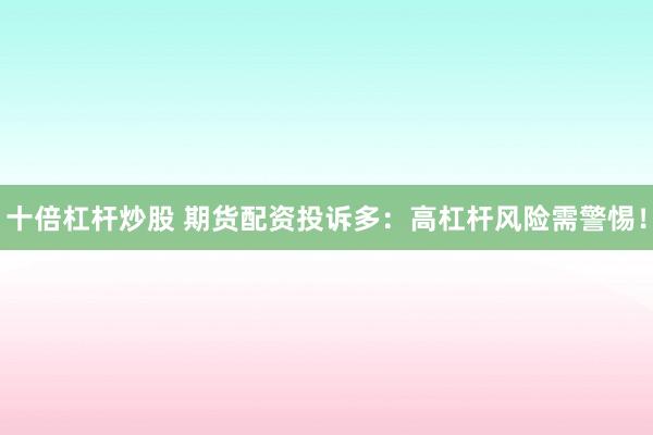 十倍杠杆炒股 期货配资投诉多:高杠杆风险需警惕!