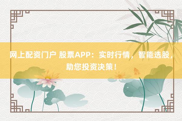 网上配资门户 股票APP:实时行情,智能选股,助您投资决策!