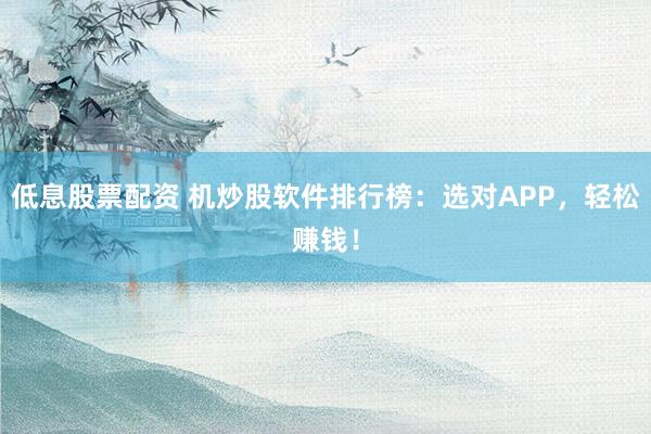低息股票配资 机炒股软件排行榜:选对APP,轻松赚钱!