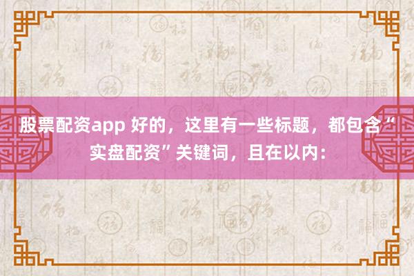 股票配资app 好的，这里有一些标题，都包含“实盘配资”关键词，且在以内：